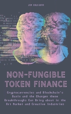 Non-Fungible Token Finance Cryptocurrencies and Blockchain's Basis and the Changes these Breakthroughs Can Bring about in the Art Market and Creative Industries - Jim Colajuta