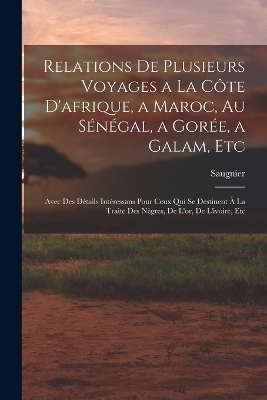 Relations De Plusieurs Voyages a La C&ocirc;te D'afrique, a Maroc, Au S&eacute;n&eacute;gal, a Gor&eacute;e, a Galam, Etc -  Saugnier