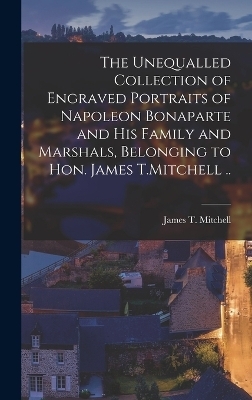 The Unequalled Collection of Engraved Portraits of Napoleon Bonaparte and his Family and Marshals, Belonging to Hon. James T.Mitchell .. - 