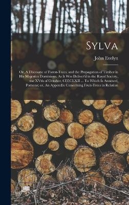 Sylva; or, A Discourse of Forest-trees, and the Propagation of Timber in His Majesties Dominions. As it was Deliver'd in the Royal Society, the XVth of October, CI)I)CLXII ... To Which is Annexed, Pomona; or, An Appendix Concerning Fruit-trees in Relation