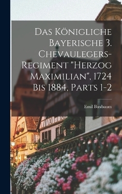 Das K&ouml;nigliche Bayerische 3. Chevaulegers-Regiment "Herzog Maximilian", 1724 Bis 1884, Parts 1-2 - Emil Buxbaum
