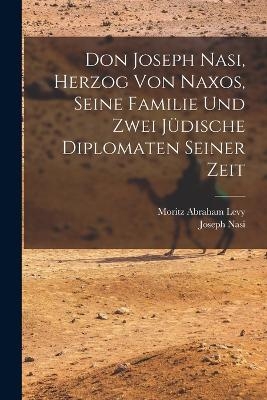 Don Joseph Nasi, Herzog von Naxos, seine Familie und zwei j&uuml;dische Diplomaten seiner Zeit - Moritz Abraham Levy, Joseph Nasi