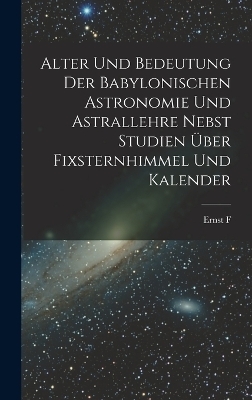 Alter und Bedeutung der babylonischen Astronomie und Astrallehre nebst Studien über Fixsternhimmel und Kalender