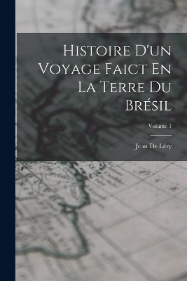 Histoire D'un Voyage Faict En La Terre Du Br&eacute;sil; Volume 1 - Jean de L&eacute;ry
