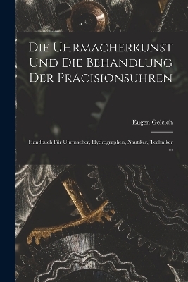 Die Uhrmacherkunst Und Die Behandlung Der Pr&auml;cisionsuhren - Eugen Gelcich