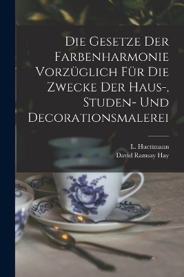 Die Gesetze Der Farbenharmonie Vorz&uuml;glich F&uuml;r Die Zwecke Der Haus-, Studen- Und Decorationsmalerei - David Ramsay Hay, L Huettmann