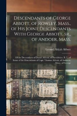 Descendants of George Abbott, of Rowley, Mass., of his Joint Descendants With George Abbott, sr., of Andoer, Mass.; of the Descendants of Daniel Abbott, of Providence, R. I.; of Some of the Descendants of Capt. Thomas Abbott, of Andover, Mass.; of George - Lemuel Abijah Abbott