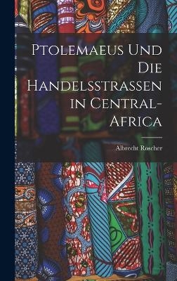 Ptolemaeus Und Die Handelsstrassen in Central-Africa - Albrecht Roscher