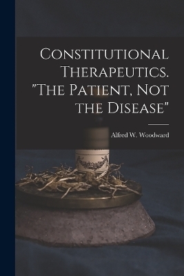 Constitutional Therapeutics. "The Patient, Not the Disease" - Alfred W Woodward