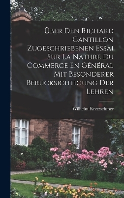 &Uuml;ber Den Richard Cantillon Zugeschriebenen Essai Sur La Nature Du Commerce En G&eacute;n&eacute;ral Mit Besonderer Ber&uuml;cksichtigung Der Lehren - Wilhelm Kretzschmer