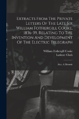 Extracts From The Private Letters Of The Late Sir William Fothergill Cooke, 1836-39, Relating To The Invention And Development Of The Electric Telegraph