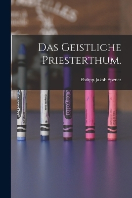 Das Geistliche Priesterthum. - Philipp Jakob Spener