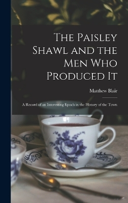 The Paisley Shawl and the men who Produced it; a Record of an Interesting Epoch in the History of the Town - Matthew Blair