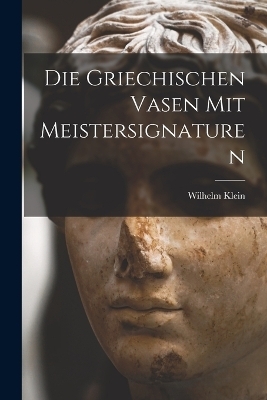 Die Griechischen Vasen mit Meistersignaturen - Wilhelm Klein