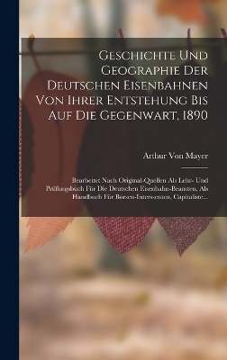 Geschichte Und Geographie Der Deutschen Eisenbahnen Von Ihrer Entstehung Bis Auf Die Gegenwart, 1890 - Arthur Von Mayer