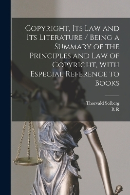 Copyright, its law and its Literature / Being a Summary of the Principles and law of Copyright, With Especial Reference to Books - Thorvald Solberg, R R 1848-1933 Bowker