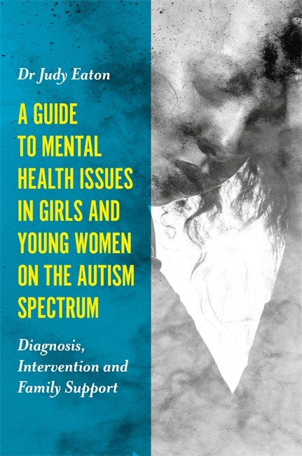 A Guide to Mental Health Issues in Girls and Young Women on the Autism Spectrum - Judy Eaton