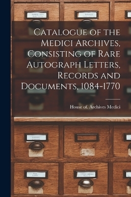 Catalogue of the Medici Archives, Consisting of Rare Autograph Letters, Records and Documents, 1084-1770