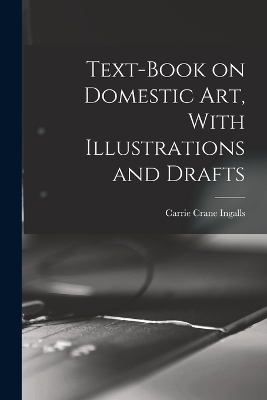 Text-book on Domestic art, With Illustrations and Drafts - Carrie Crane Ingalls