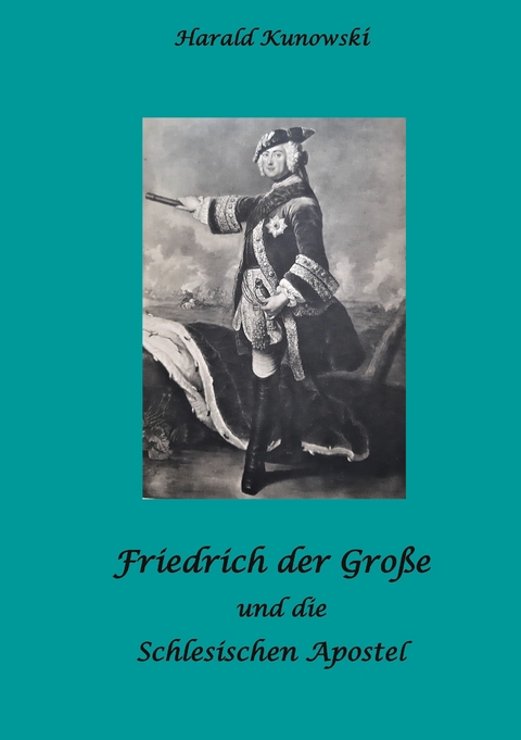 Friedrich der Gro&szlig;e und die schlesischen Apostel - Harald Kunowski
