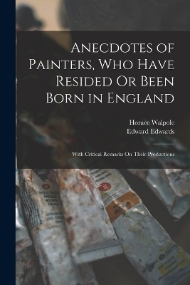 Anecdotes of Painters, Who Have Resided Or Been Born in England