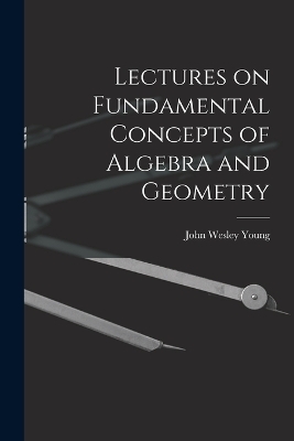 Lectures on Fundamental Concepts of Algebra and Geometry - John Wesley Young