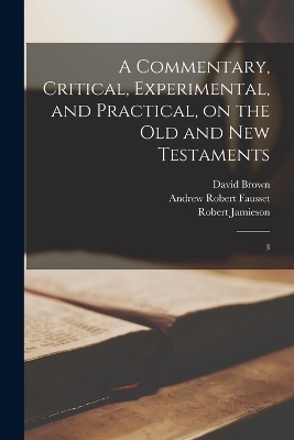 A Commentary, Critical, Experimental, and Practical, on the Old and New Testaments - Robert Jamieson, Andrew Robert Fausset, David Brown