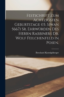 Festschrift zum achtzigsten Geburtstage (15. Siwan 5667) Sr. Ehrwürden des Herrn Rabbiners Dr. Wolf Feilchenfeld in Posen.