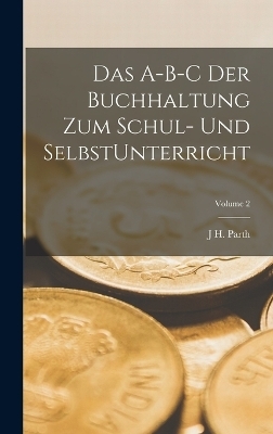 Das A-B-C der Buchhaltung zum Schul- und SelbstUnterricht; Volume 2 - J H Parth