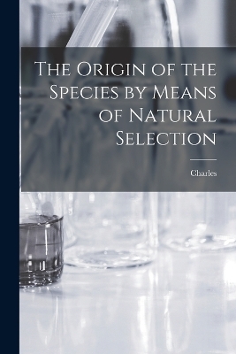 The Origin of the Species by Means of Natural Selection - Charles 1809-1882 Darwin