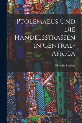 Ptolemaeus Und Die Handelsstrassen in Central-Africa - Albrecht Roscher