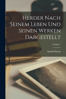 Herder Nach Seinem Leben Und Seinen Werken Dargestellt; Volume 1 - Rudolf Haym