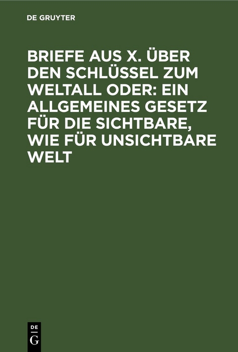 Briefe aus X. &uuml;ber den Schl&uuml;ssel zum Weltall oder: Ein allgemeines Gesetz f&uuml;r die sichtbare, wie f&uuml;r unsichtbare Welt
