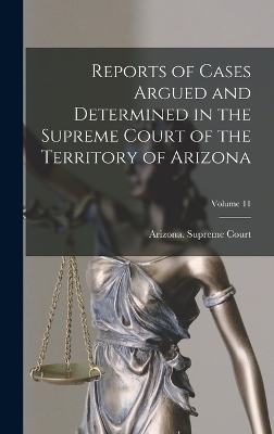 Reports of Cases Argued and Determined in the Supreme Court of the Territory of Arizona; Volume 11 - 