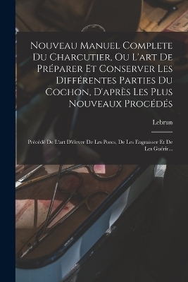 Nouveau Manuel Complete Du Charcutier, Ou L'art De Préparer Et Conserver Les Différentes Parties Du Cochon, D'après Les Plus Nouveaux Procédés