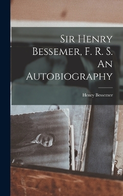 Sir Henry Bessemer, F. R. S. An Autobiography
