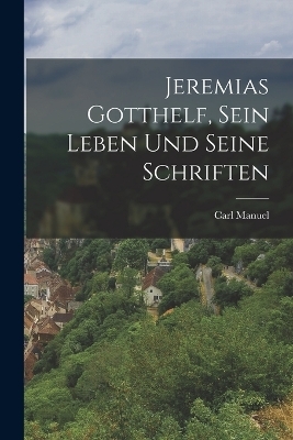 Jeremias Gotthelf, sein Leben und seine Schriften