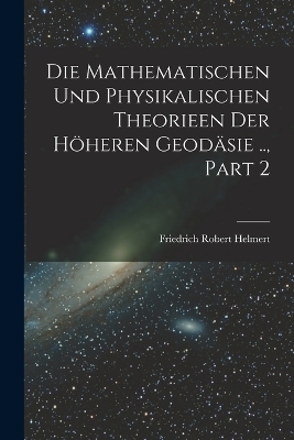 Die Mathematischen Und Physikalischen Theorieen Der Höheren Geodäsie .., Part 2