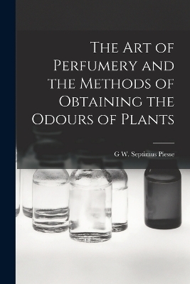 The Art of Perfumery and the Methods of Obtaining the Odours of Plants - G W Septimus Piesse