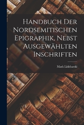 Handbuch der nordsemitischen Epigraphik, nebst ausgew&auml;hlten Inschriften - Mark Lidzbarski