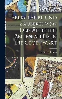 Aberglaube Und Zauberei Von Den &Auml;ltesten Zeiten an Bis in Die Gegenwart - Alfred Lehmann