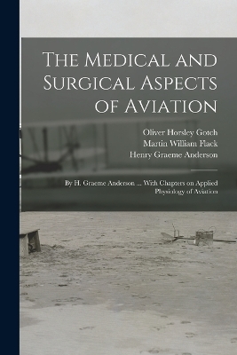 The Medical and Surgical Aspects of Aviation; by H. Graeme Anderson ... With Chapters on Applied Physiology of Aviation - Henry Graeme Anderson, Martin William Flack, Oliver Horsley Gotch