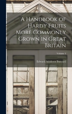 A Handbook of Hardy Fruits More Commonly Grown in Great Britain; Volume 1