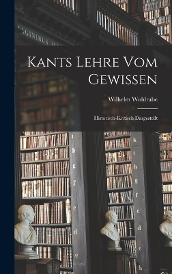 Kants Lehre vom Gewissen; historisch-kritisch dargestellt - Wilhelm Wohlrabe
