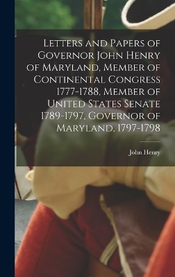 Letters and Papers of Governor John Henry of Maryland, Member of Continental Congress 1777-1788, Member of United States Senate 1789-1797, Governor of Maryland, 1797-1798 - 