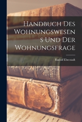 Handbuch Des Wohnungswesens Und Der Wohnungsfrage - Rudolf Eberstadt