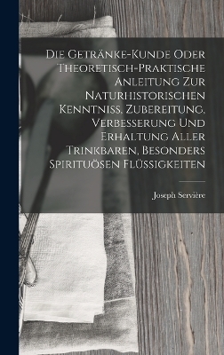 Die Getränke-Kunde oder theoretisch-praktische Anleitung zur naturhistorischen Kenntniß, Zubereitung, Verbesserung und Erhaltung aller trinkbaren, besonders spirituösen Flüssigkeiten - Joseph Servière