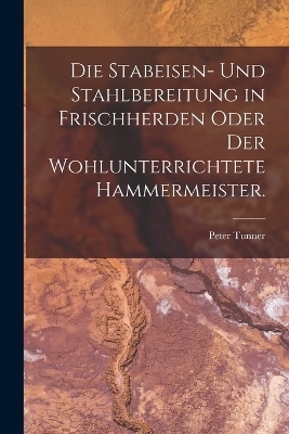 Die Stabeisen- und Stahlbereitung in Frischherden oder der wohlunterrichtete Hammermeister. - 