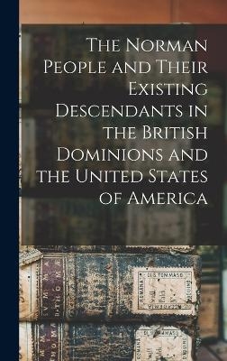 The Norman People and Their Existing Descendants in the British Dominions and the United States of America