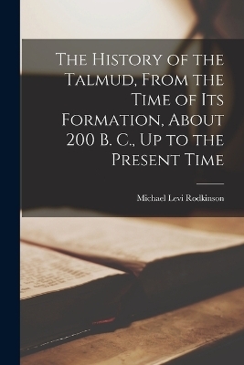 The History of the Talmud, From the Time of Its Formation, About 200 B. C., Up to the Present Time - Michael Levi Rodkinson